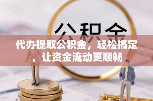 开江代办提取公积金，轻松搞定，让资金流动更顺畅
