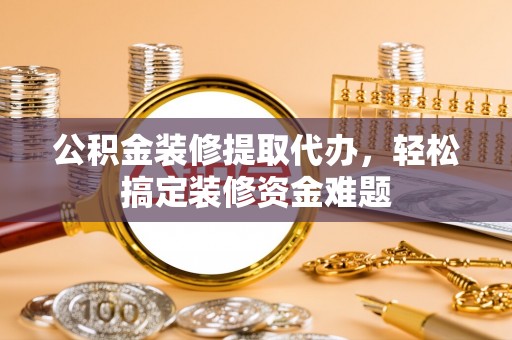 开江公积金装修提取代办，轻松搞定装修资金难题