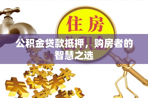 开江公积金贷款抵押，购房者的智慧之选