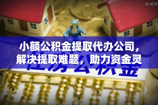 开江小额公积金提取代办公司，解决提取难题，助力资金灵活使用
