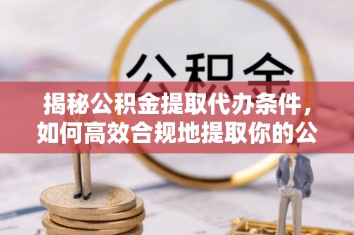 开江揭秘公积金提取代办条件，如何高效合规地提取你的公积金
