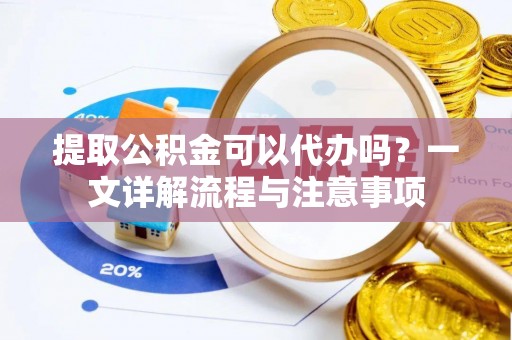 开江提取公积金可以代办吗？一文详解流程与注意事项
