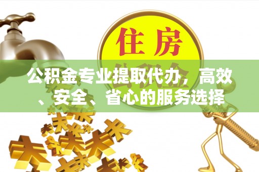 开江公积金专业提取代办，高效、安全、省心的服务选择