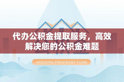 开江代办公积金提取服务，高效解决您的公积金难题