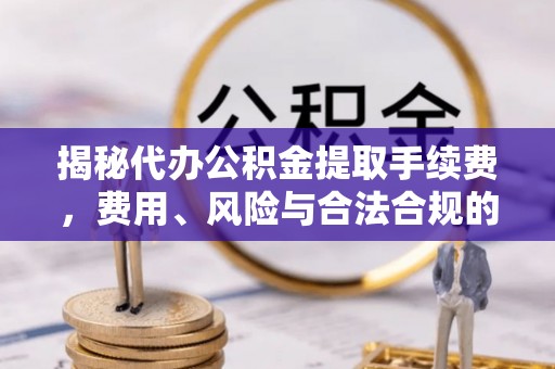 开江揭秘代办公积金提取手续费，费用、风险与合法合规的全解析