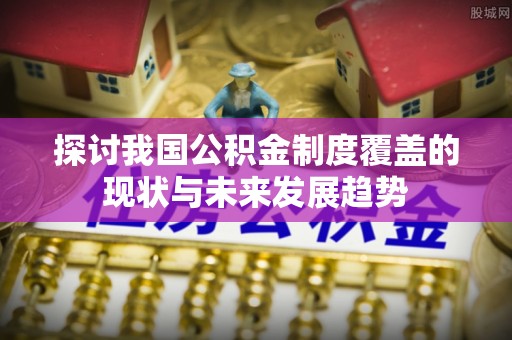 开江探讨我国公积金制度覆盖的现状与未来发展趋势