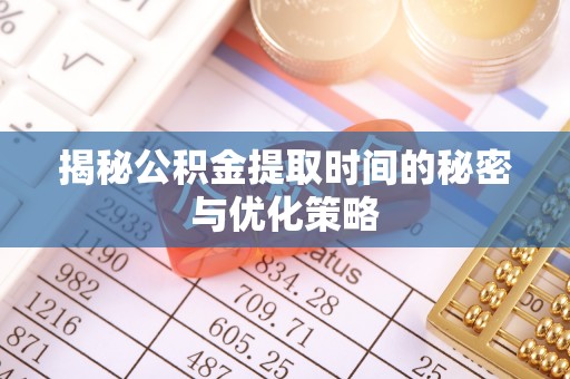 开江揭秘公积金提取时间的秘密与优化策略