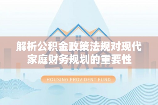 开江解析公积金政策法规对现代家庭财务规划的重要性