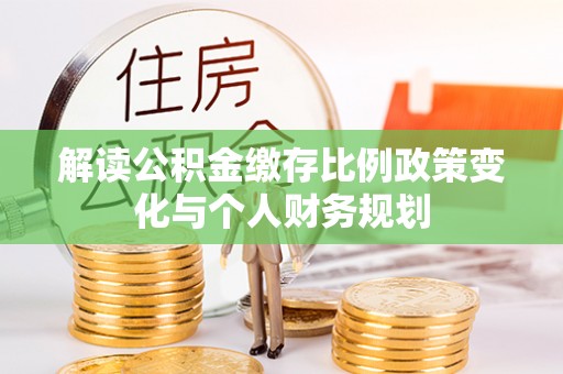 开江解读公积金缴存比例政策变化与个人财务规划