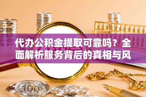 开江代办公积金提取可靠吗？全面解析服务背后的真相与风险