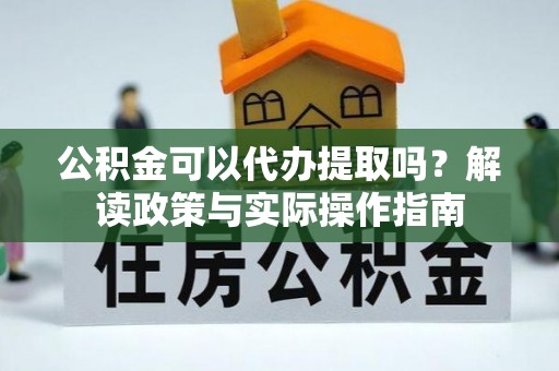 开江公积金可以代办提取吗？解读政策与实际操作指南