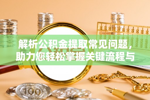 开江解析公积金提取常见问题，助力您轻松掌握关键流程与技巧