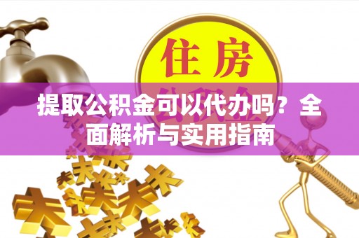 开江提取公积金可以代办吗？全面解析与实用指南