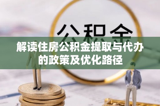 开江解读住房公积金提取与代办的政策及优化路径