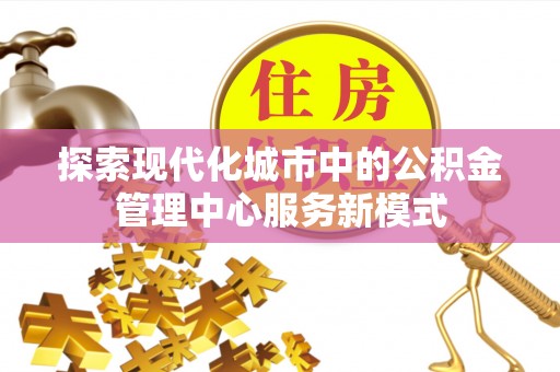 开江探索现代化城市中的公积金管理中心服务新模式
