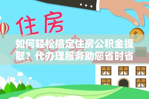 开江如何轻松搞定住房公积金提取？代办理服务助您省时省力