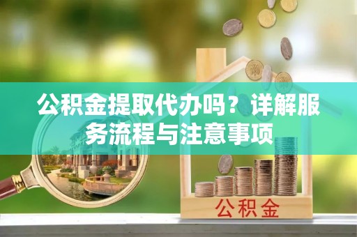 开江公积金提取代办吗？详解服务流程与注意事项