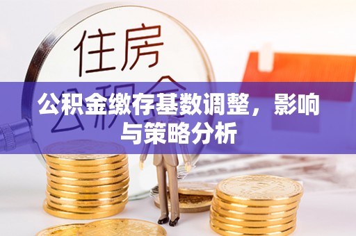 开江公积金缴存基数调整，影响与策略分析