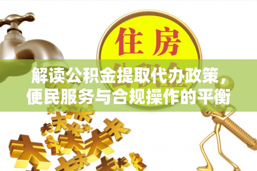 开江解读公积金提取代办政策，便民服务与合规操作的平衡之道