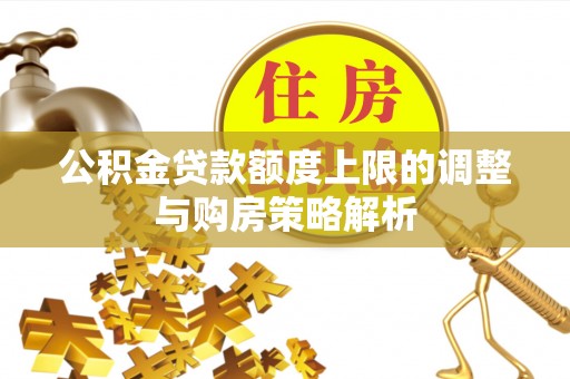 开江公积金贷款额度上限的调整与购房策略解析