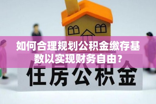 开江如何合理规划公积金缴存基数以实现财务自由？