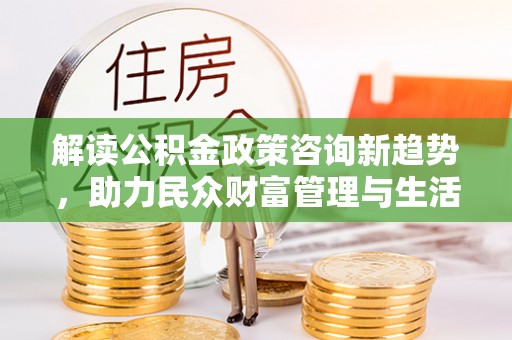 开江解读公积金政策咨询新趋势，助力民众财富管理与生活规划