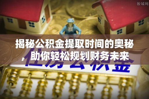 开江揭秘公积金提取时间的奥秘，助你轻松规划财务未来