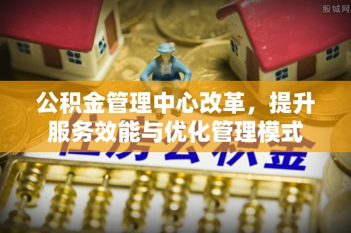 开江公积金管理中心改革，提升服务效能与优化管理模式