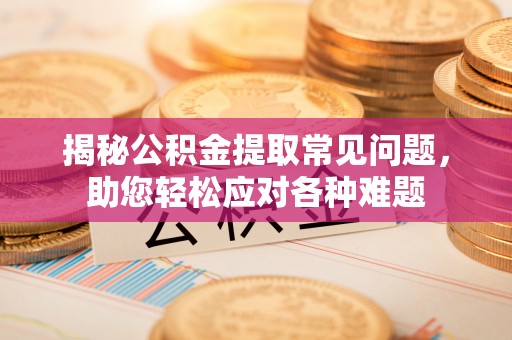 开江揭秘公积金提取常见问题，助您轻松应对各种难题