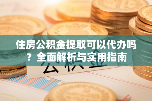 开江住房公积金提取可以代办吗？全面解析与实用指南