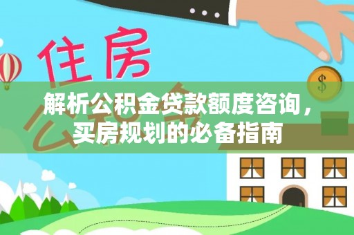 开江解析公积金贷款额度咨询，买房规划的必备指南