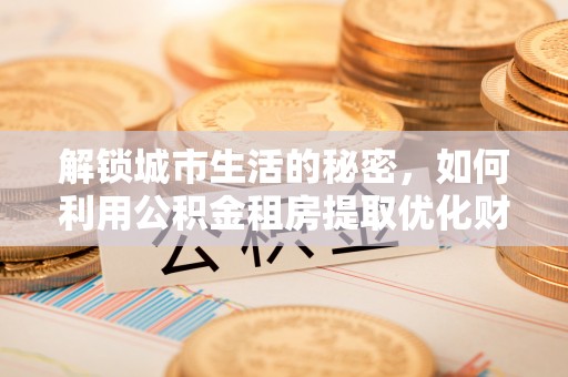 开江解锁城市生活的秘密，如何利用公积金租房提取优化财务规划