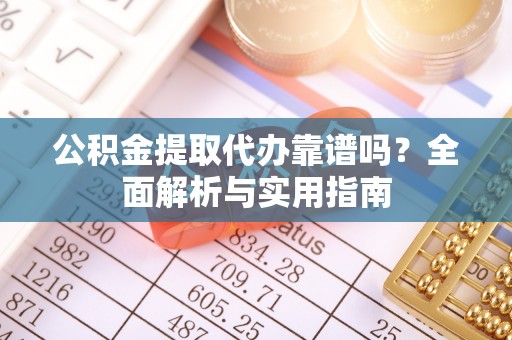 开江公积金提取代办靠谱吗？全面解析与实用指南