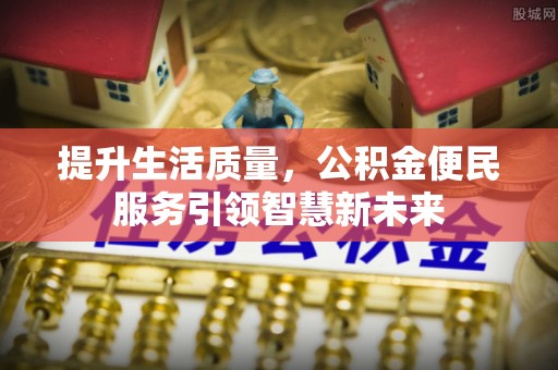 开江提升生活质量，公积金便民服务引领智慧新未来