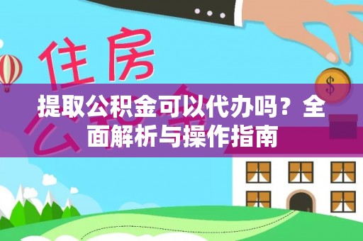 开江提取公积金可以代办吗？全面解析与操作指南