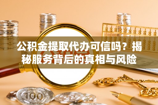 开江公积金提取代办可信吗？揭秘服务背后的真相与风险