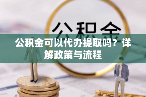 开江公积金可以代办提取吗？详解政策与流程