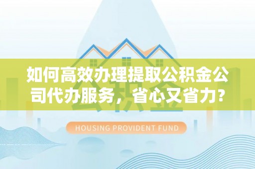 开江如何高效办理提取公积金公司代办服务，省心又省力？