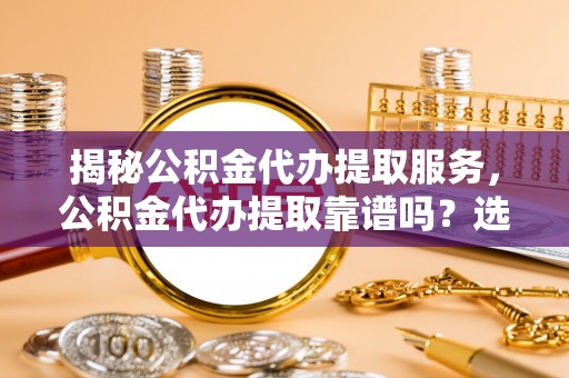开江揭秘公积金代办提取服务，公积金代办提取靠谱吗？选择需谨慎