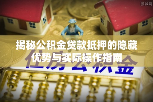 开江揭秘公积金贷款抵押的隐藏优势与实际操作指南