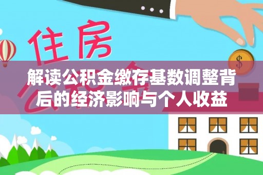 开江解读公积金缴存基数调整背后的经济影响与个人收益
