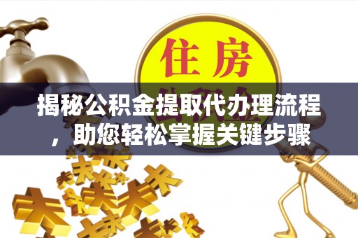 开江揭秘公积金提取代办理流程，助您轻松掌握关键步骤