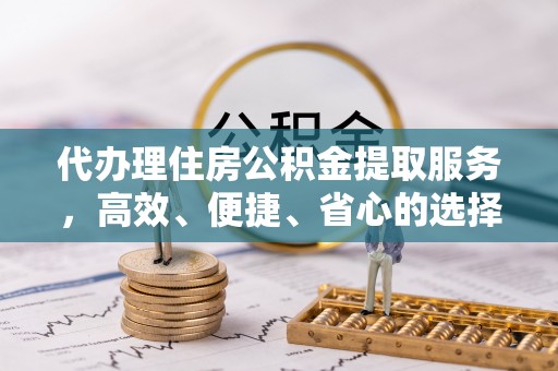 开江代办理住房公积金提取服务，高效、便捷、省心的选择