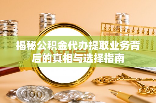 开江揭秘公积金代办提取业务背后的真相与选择指南