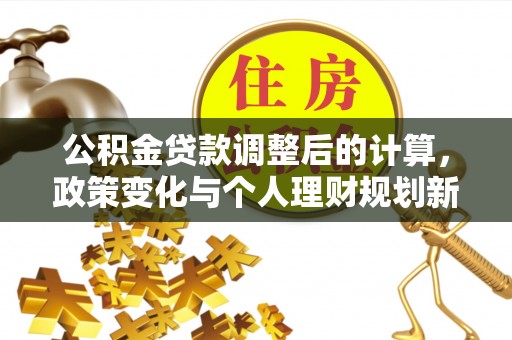开江公积金贷款调整后的计算，政策变化与个人理财规划新思路