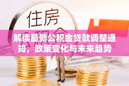 开江解读最新公积金贷款调整通知，政策变化与未来趋势