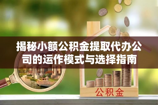 开江揭秘小额公积金提取代办公司的运作模式与选择指南