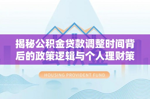 开江揭秘公积金贷款调整时间背后的政策逻辑与个人理财策略