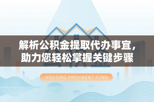 开江解析公积金提取代办事宜，助力您轻松掌握关键步骤