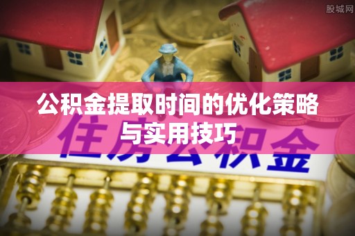 开江公积金提取时间的优化策略与实用技巧